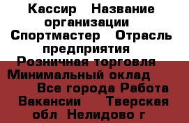Кассир › Название организации ­ Спортмастер › Отрасль предприятия ­ Розничная торговля › Минимальный оклад ­ 27 000 - Все города Работа » Вакансии   . Тверская обл.,Нелидово г.
